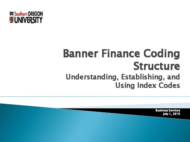 Banner Finance Coding Structure Understanding, Establishing, and Using Index Codes Business Services July 1,