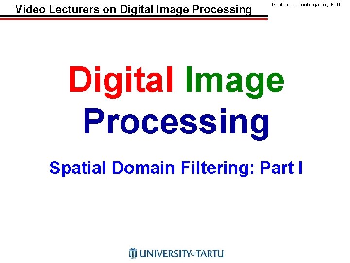 Video Lecturers on Digital Image Processing Gholamreza Anbarjafari, Ph. D Digital Image Processing Spatial