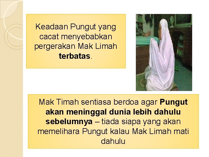 Keadaan Pungut yang cacat menyebabkan pergerakan Mak Limah terbatas. Mak Timah sentiasa berdoa agar