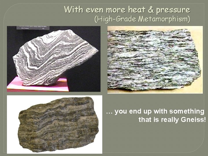 With even more heat & pressure (High-Grade Metamorphism) … you end up with something