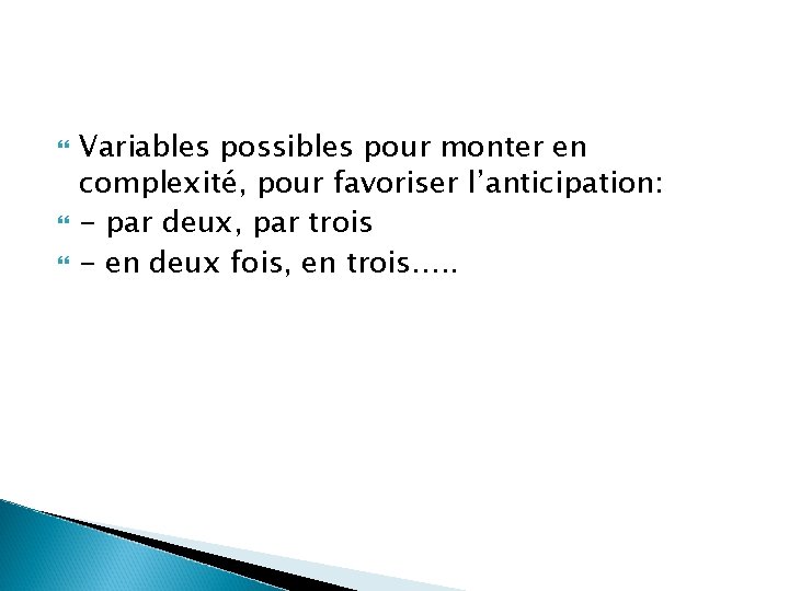  Variables possibles pour monter en complexité, pour favoriser l’anticipation: - par deux, par