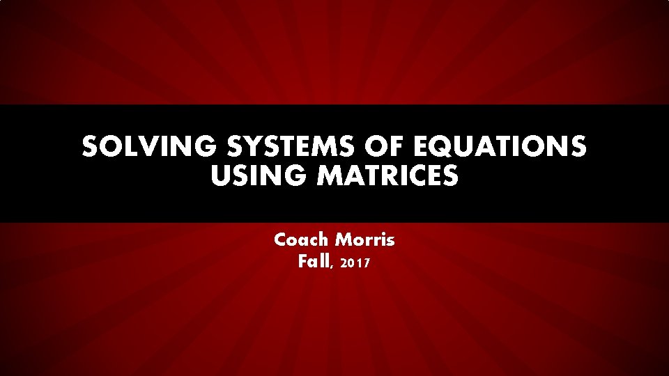 SOLVING SYSTEMS OF EQUATIONS USING MATRICES Coach Morris Fall, 2017 