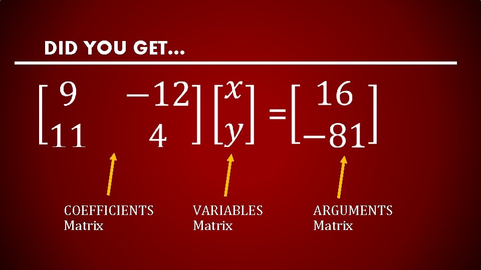 DID YOU GET… COEFFICIENTS Matrix VARIABLES Matrix ARGUMENTS Matrix 
