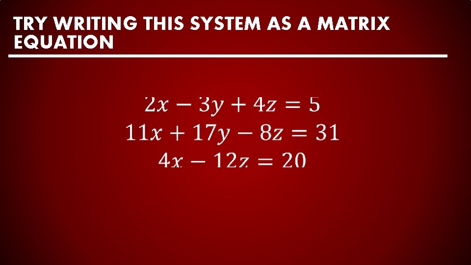 TRY WRITING THIS SYSTEM AS A MATRIX EQUATION 