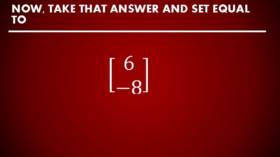 NOW, TAKE THAT ANSWER AND SET EQUAL TO 