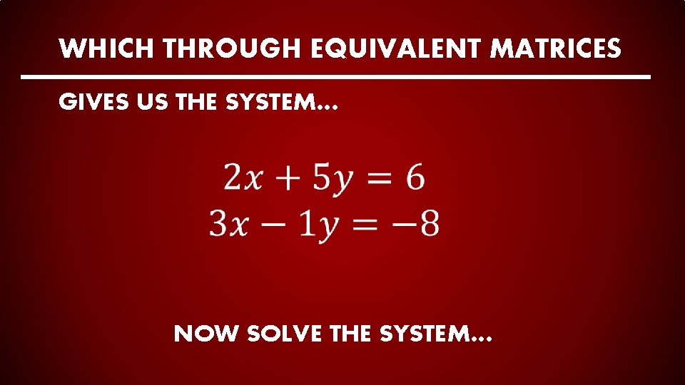 WHICH THROUGH EQUIVALENT MATRICES GIVES US THE SYSTEM… NOW SOLVE THE SYSTEM… 