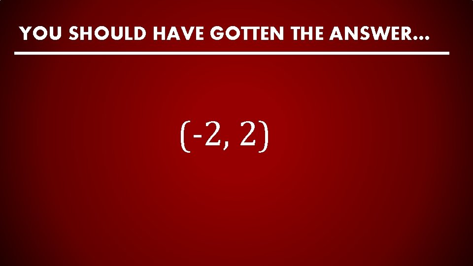 YOU SHOULD HAVE GOTTEN THE ANSWER… (-2, 2) 