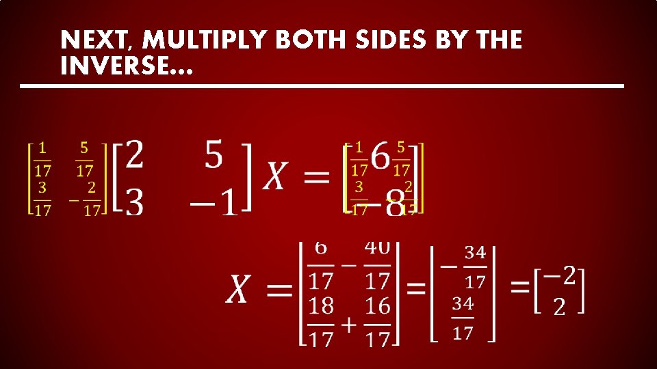 NEXT, MULTIPLY BOTH SIDES BY THE INVERSE… 