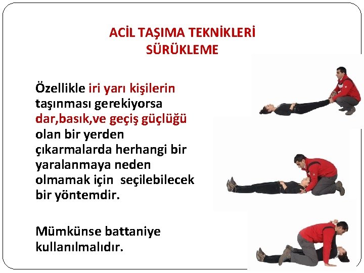 ACİL TAŞIMA TEKNİKLERİ SÜRÜKLEME Özellikle iri yarı kişilerin taşınması gerekiyorsa dar, basık, ve geçiş