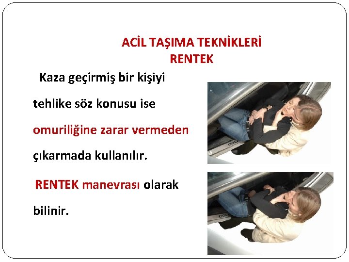 ACİL TAŞIMA TEKNİKLERİ RENTEK Kaza geçirmiş bir kişiyi tehlike söz konusu ise omuriliğine zarar