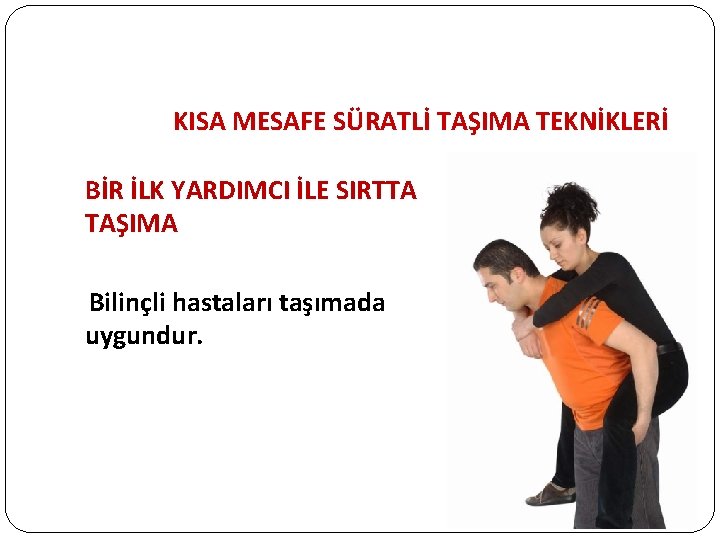 KISA MESAFE SÜRATLİ TAŞIMA TEKNİKLERİ BİR İLK YARDIMCI İLE SIRTTA TAŞIMA Bilinçli hastaları taşımada