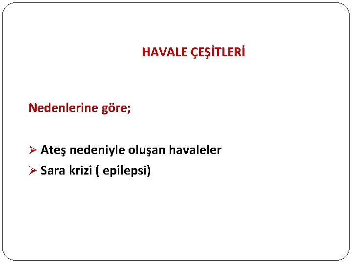 HAVALE ÇEŞİTLERİ Nedenlerine göre; Ø Ateş nedeniyle oluşan havaleler Ø Sara krizi ( epilepsi)