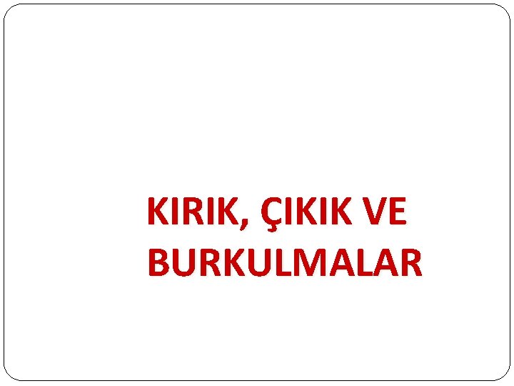 KIRIK, ÇIKIK VE BURKULMALAR 