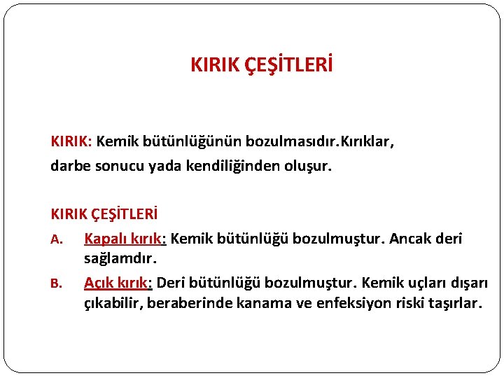 KIRIK ÇEŞİTLERİ KIRIK: Kemik bütünlüğünün bozulmasıdır. Kırıklar, darbe sonucu yada kendiliğinden oluşur. KIRIK ÇEŞİTLERİ