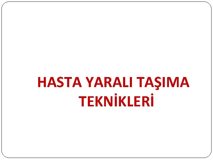 HASTA YARALI TAŞIMA TEKNİKLERİ 