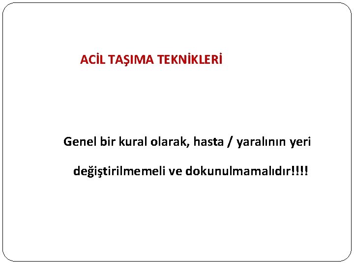 ACİL TAŞIMA TEKNİKLERİ Genel bir kural olarak, hasta / yaralının yeri değiştirilmemeli ve dokunulmamalıdır!!!!