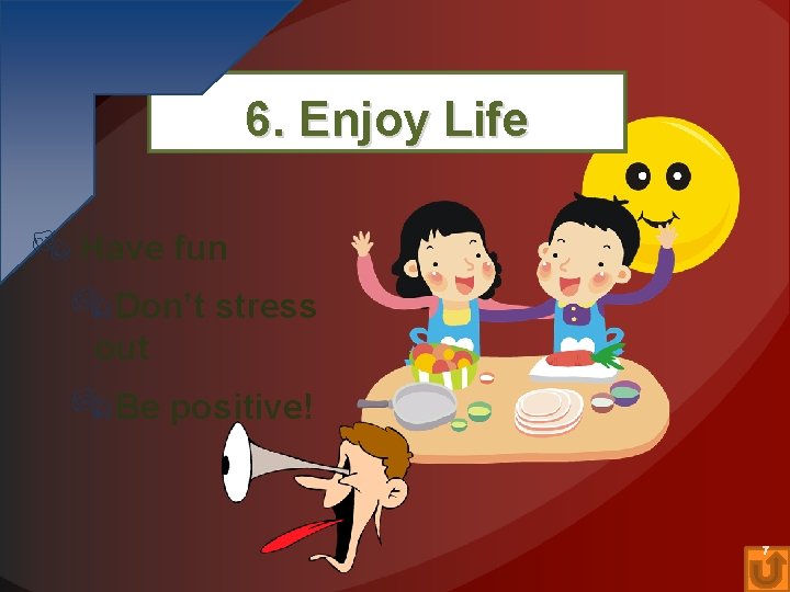 6. Enjoy Life Have fun Don’t stress out Be positive! 