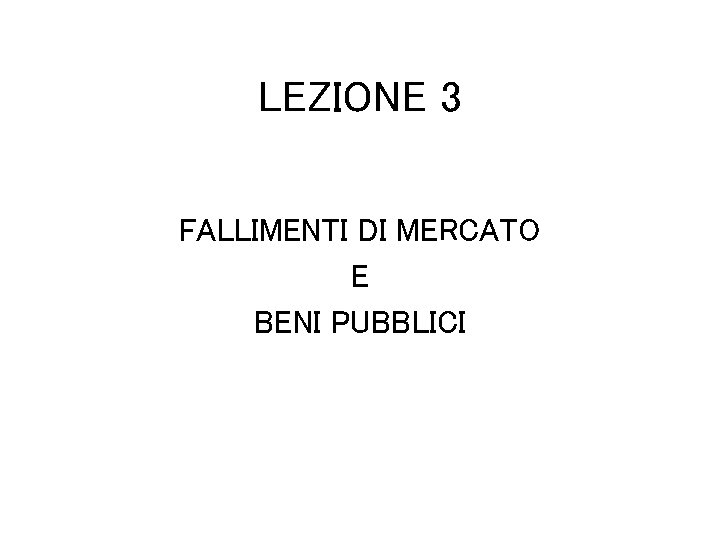 LEZIONE 3 FALLIMENTI DI MERCATO E BENI PUBBLICI 