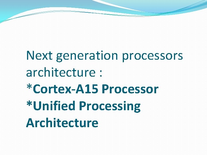 Next generation processors architecture : *Cortex-A 15 Processor *Unified Processing Architecture 