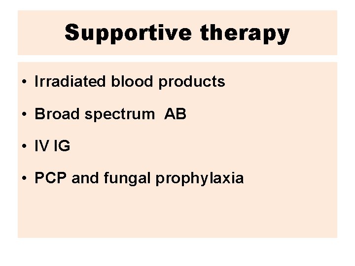 Supportive therapy • Irradiated blood products • Broad spectrum AB • IV IG •