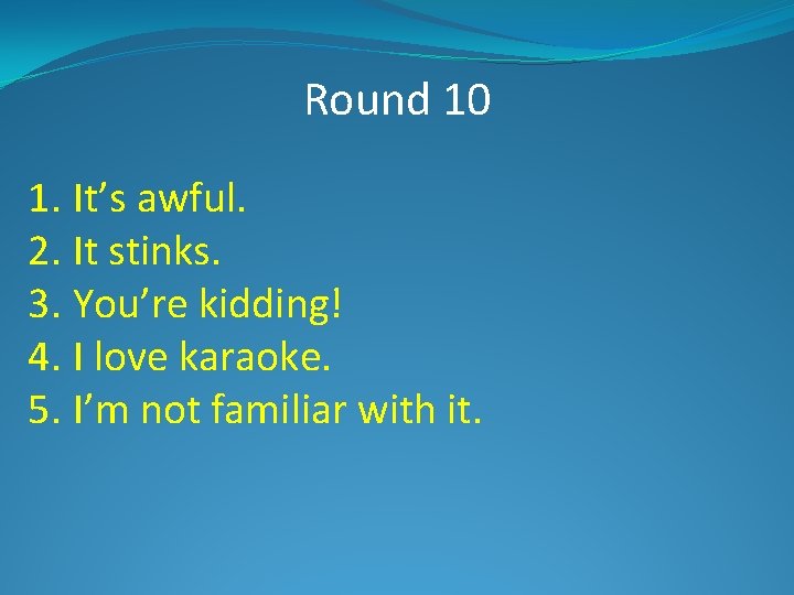 Round 10 1. It’s awful. 2. It stinks. 3. You’re kidding! 4. I love