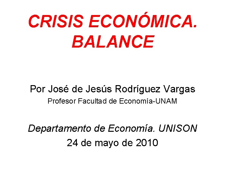 CRISIS ECONÓMICA. BALANCE Por José de Jesús Rodríguez Vargas Profesor Facultad de Economía-UNAM Departamento