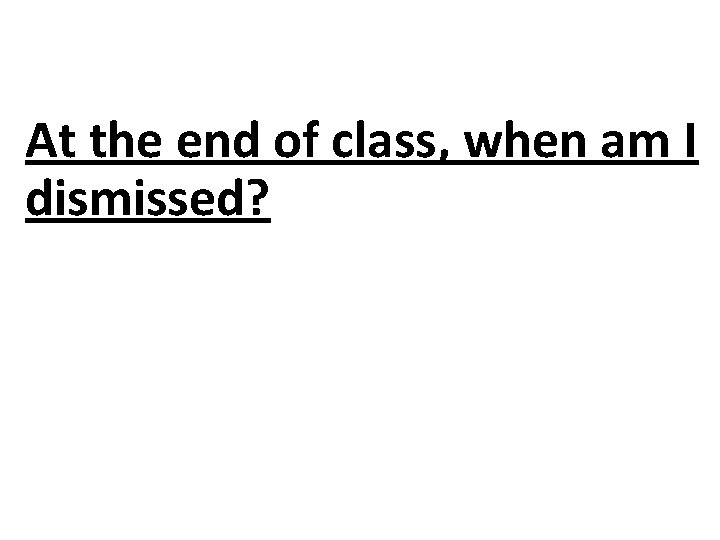 At the end of class, when am I dismissed? 