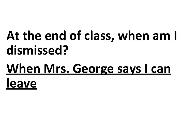 At the end of class, when am I dismissed? When Mrs. George says I