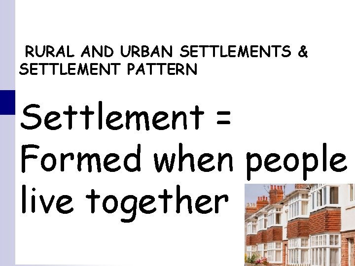 RURAL AND URBAN SETTLEMENTS & SETTLEMENT PATTERN Settlement = Formed when people live together