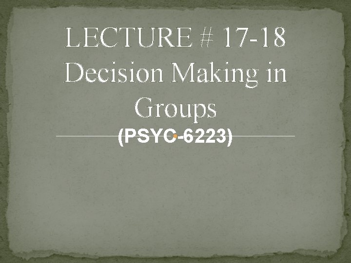 LECTURE # 17 -18 Decision Making in Groups (PSYC-6223) 