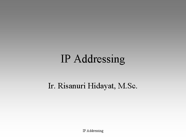 IP Addressing Ir. Risanuri Hidayat, M. Sc. IP Addressing 