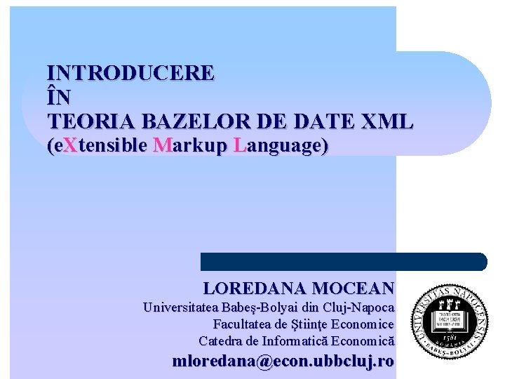 INTRODUCERE ÎN TEORIA BAZELOR DE DATE XML (e. Xtensible Markup Language) LOREDANA MOCEAN Universitatea