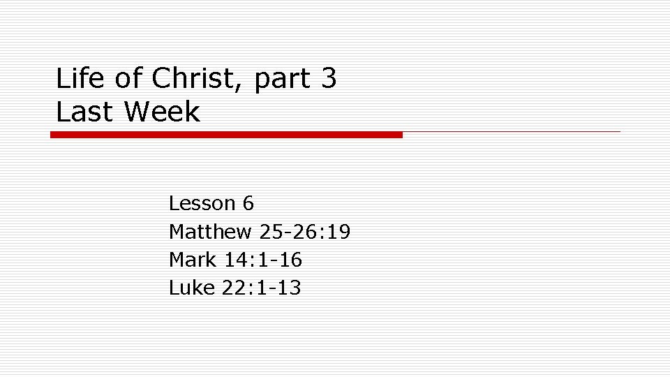 Life of Christ, part 3 Last Week Lesson 6 Matthew 25 -26: 19 Mark