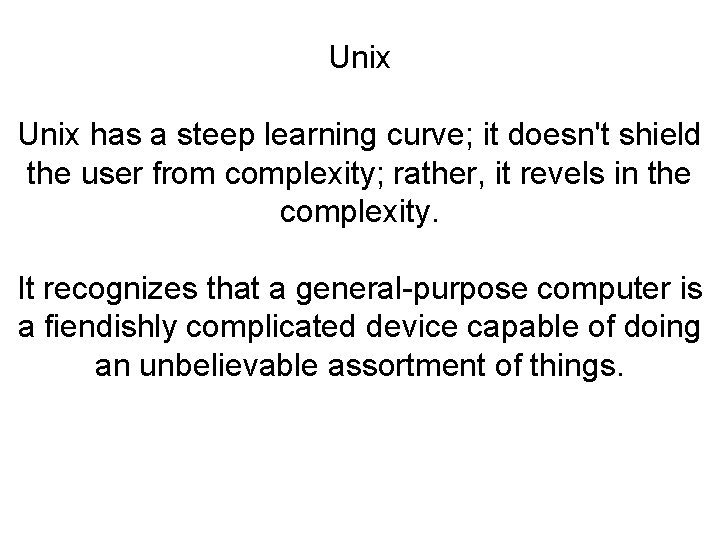 Unix has a steep learning curve; it doesn't shield the user from complexity; rather,