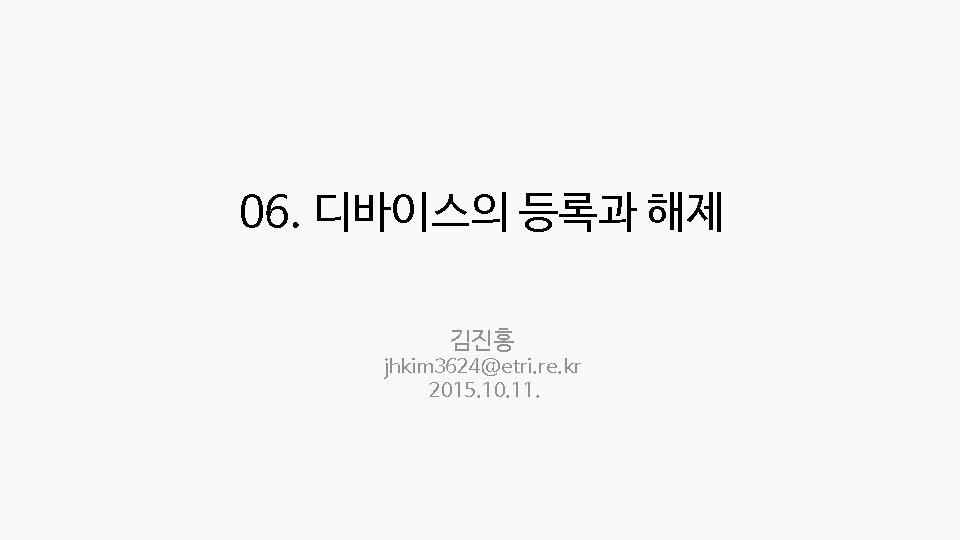 06. 디바이스의 등록과 해제 김진홍 jhkim 3624@etri. re. kr 2015. 10. 11. 