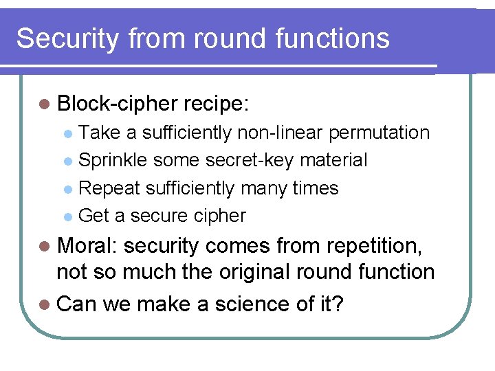 Security from round functions l Block-cipher recipe: Take a sufficiently non-linear permutation l Sprinkle