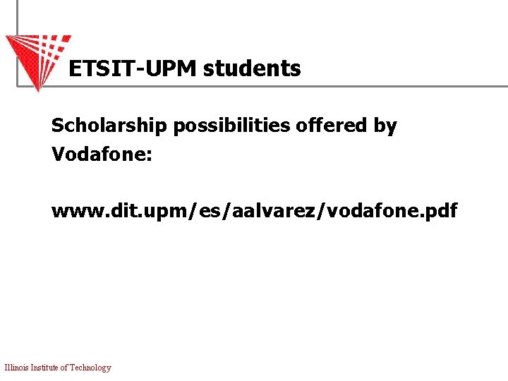 ETSIT-UPM students Scholarship possibilities offered by Vodafone: www. dit. upm/es/aalvarez/vodafone. pdf Illinois Institute of