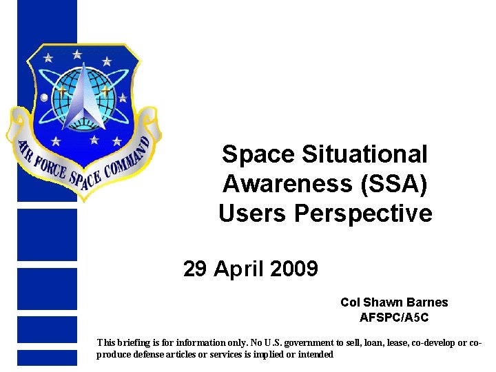 Space Situational Awareness (SSA) Users Perspective 29 April 2009 Col Shawn Barnes AFSPC/A 5