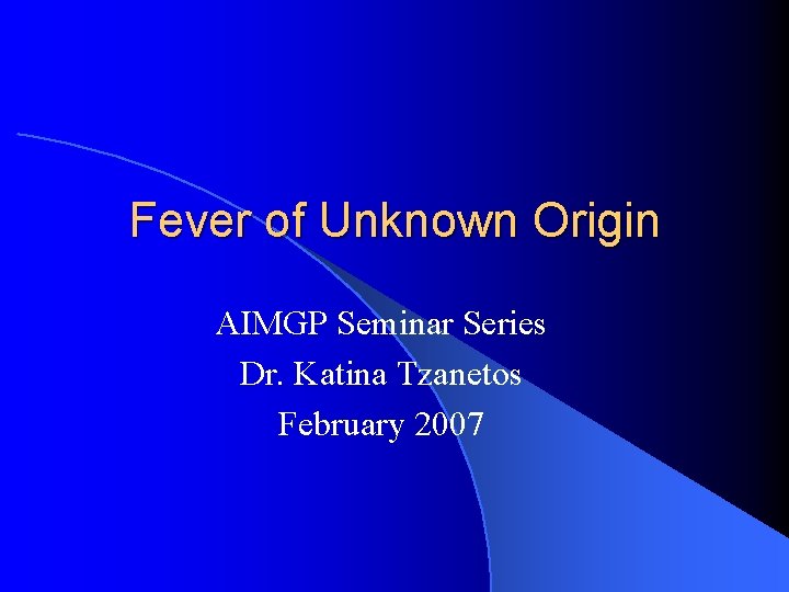 Fever of Unknown Origin AIMGP Seminar Series Dr. Katina Tzanetos February 2007 