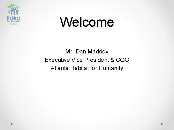 Welcome Mr. Dan Maddox Executive Vice President & COO Atlanta Habitat for Humanity 