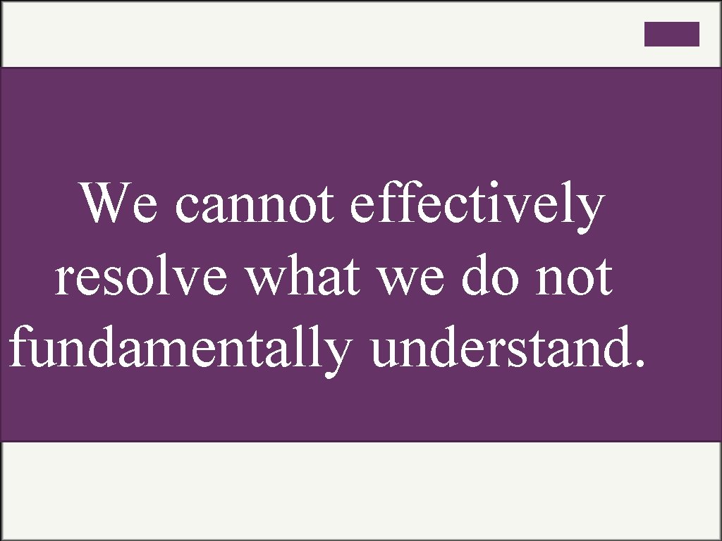 We cannot effectively resolve what we do not fundamentally understand. 