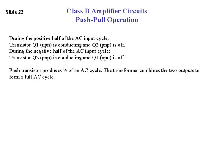 Slide 22 Class B Amplifier Circuits Push-Pull Operation During the positive half of the