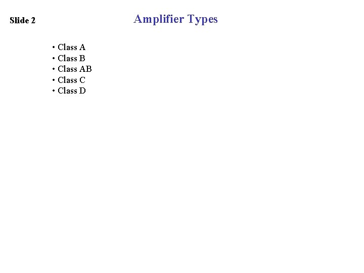 Amplifier Types Slide 2 • Class A • Class B • Class AB •