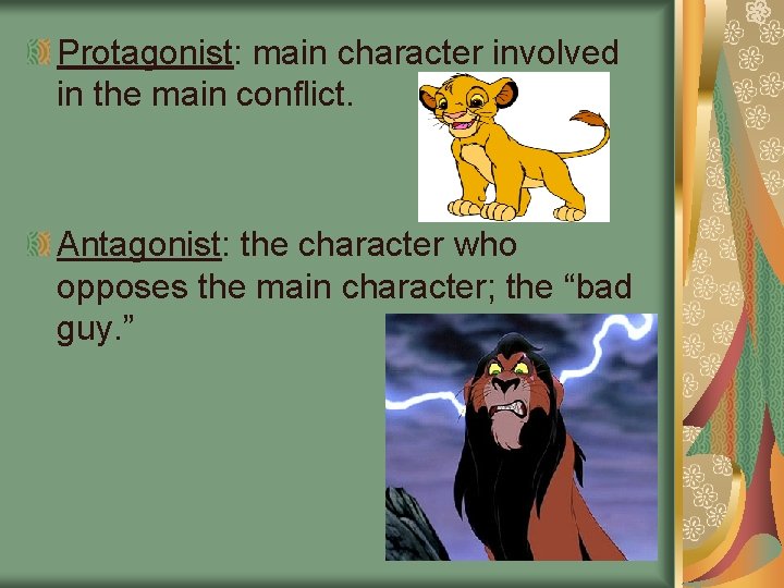 Protagonist: main character involved in the main conflict. Antagonist: the character who opposes the