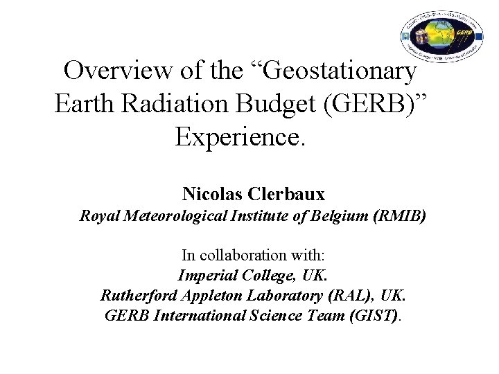 Overview of the “Geostationary Earth Radiation Budget (GERB)” Experience. Nicolas Clerbaux Royal Meteorological Institute