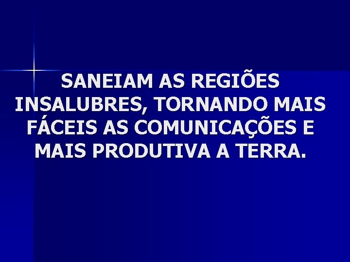 SANEIAM AS REGIÕES INSALUBRES, TORNANDO MAIS FÁCEIS AS COMUNICAÇÕES E MAIS PRODUTIVA A TERRA.