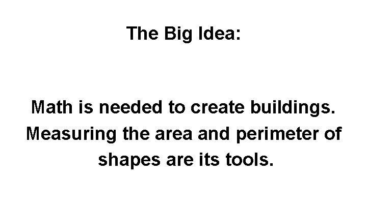 The Big Idea: Math is needed to create buildings. Measuring the area and perimeter