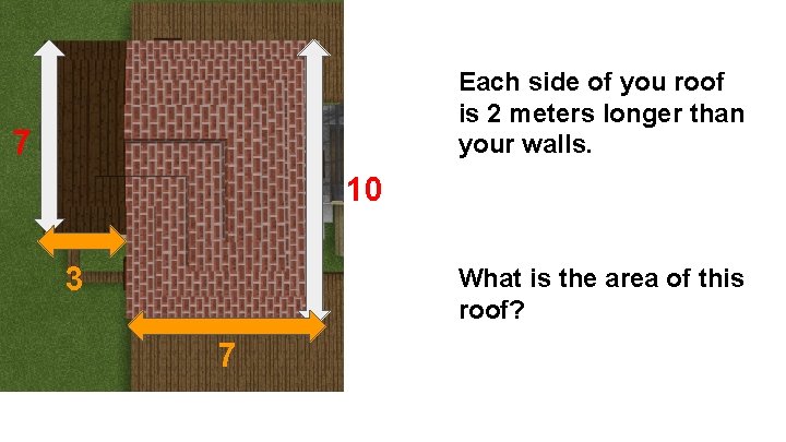 Each side of you roof is 2 meters longer than your walls. 7 10