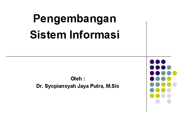Pengembangan Sistem Informasi Oleh : Dr. Syopiansyah Jaya Putra, M. Sis 