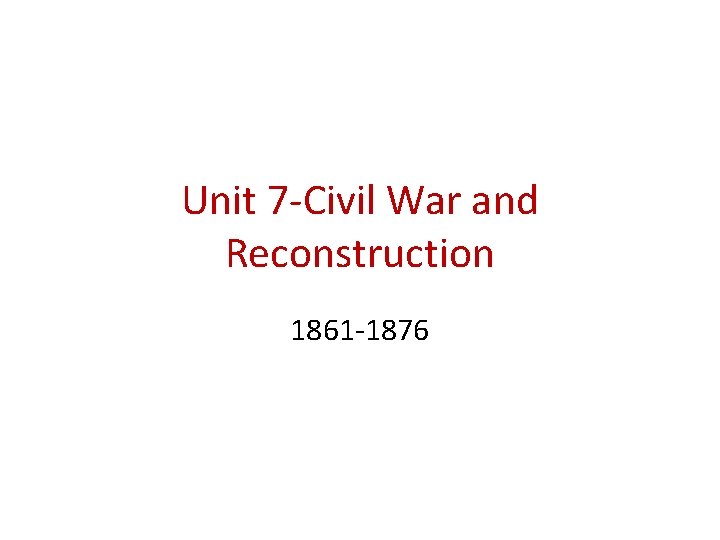 Unit 7 -Civil War and Reconstruction 1861 -1876 